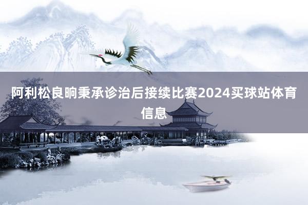 阿利松良晌秉承诊治后接续比赛2024买球站体育信息