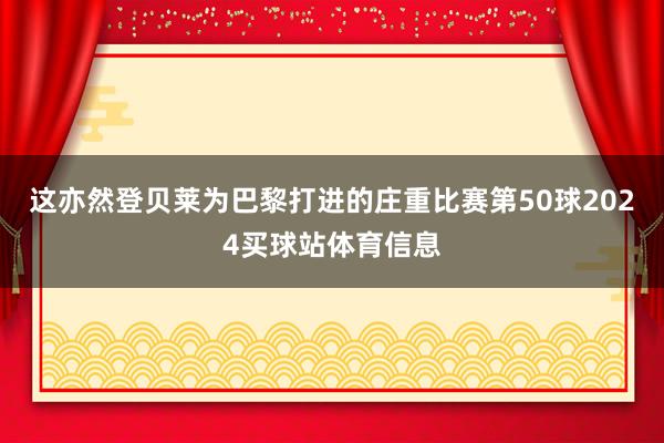 这亦然登贝莱为巴黎打进的庄重比赛第50球2024买球站体育信息