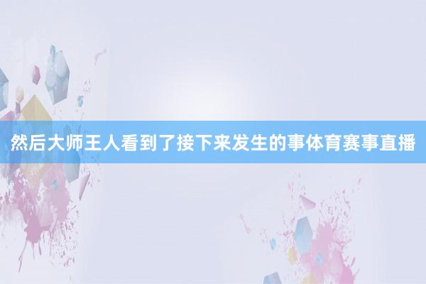 然后大师王人看到了接下来发生的事体育赛事直播