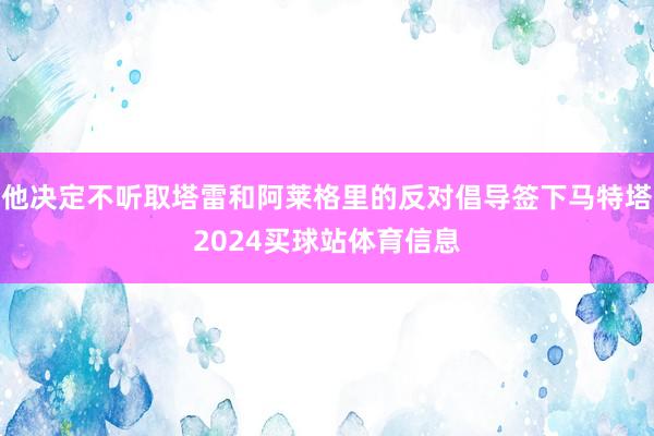 他决定不听取塔雷和阿莱格里的反对倡导签下马特塔2024买球站体育信息