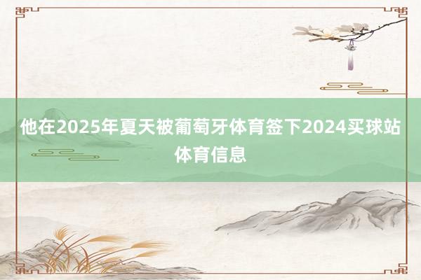 他在2025年夏天被葡萄牙体育签下2024买球站体育信息