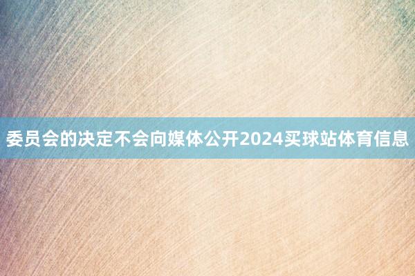 委员会的决定不会向媒体公开2024买球站体育信息