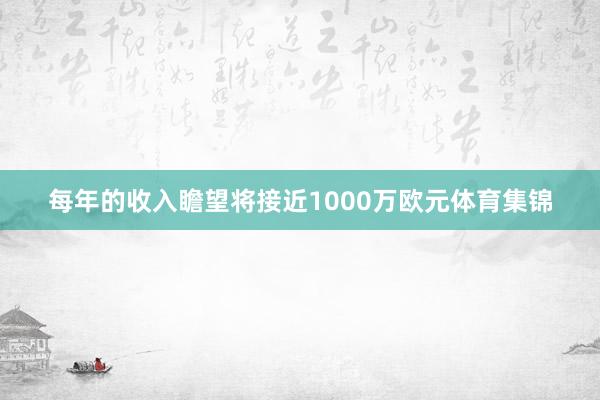 每年的收入瞻望将接近1000万欧元体育集锦
