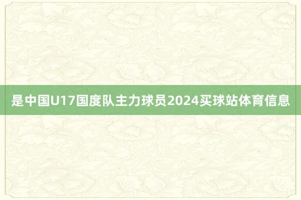 是中国U17国度队主力球员2024买球站体育信息