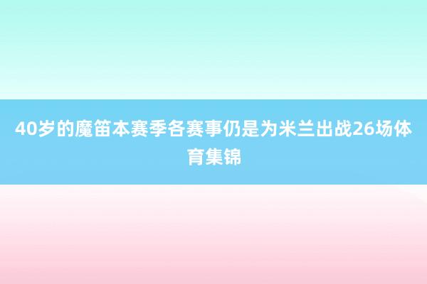 40岁的魔笛本赛季各赛事仍是为米兰出战26场体育集锦