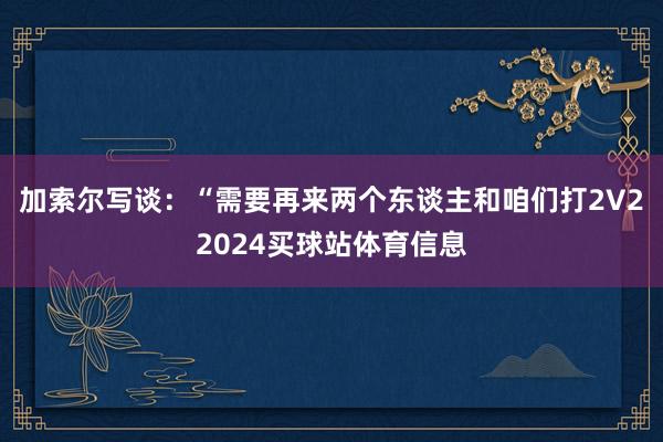加索尔写谈:“需要再来两个东谈主和咱们打2V22024买球站体育信息