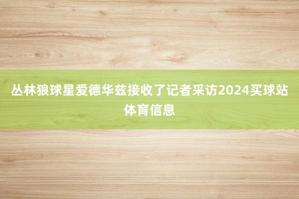 丛林狼球星爱德华兹接收了记者采访2024买球站体育信息
