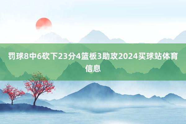 罚球8中6砍下23分4篮板3助攻2024买球站体育信息