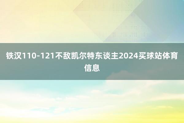 铁汉110-121不敌凯尔特东谈主2024买球站体育信息