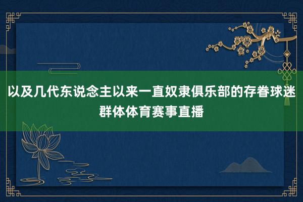 以及几代东说念主以来一直奴隶俱乐部的存眷球迷群体体育赛事直播