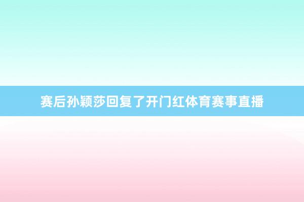 赛后孙颖莎回复了开门红体育赛事直播