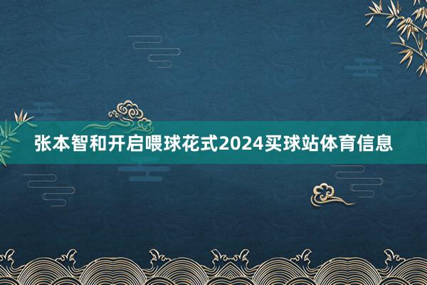 张本智和开启喂球花式2024买球站体育信息