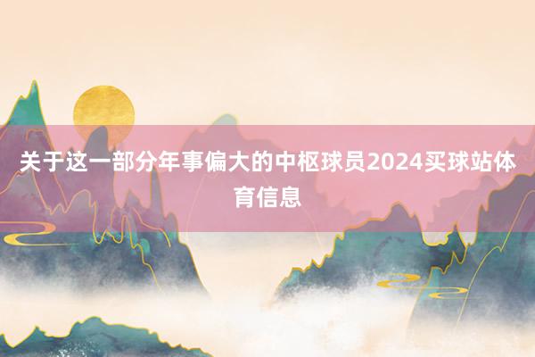 关于这一部分年事偏大的中枢球员2024买球站体育信息