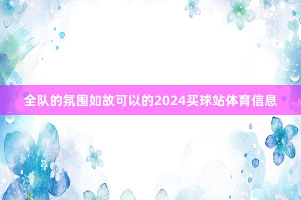 全队的氛围如故可以的2024买球站体育信息