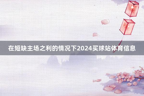 在短缺主场之利的情况下2024买球站体育信息