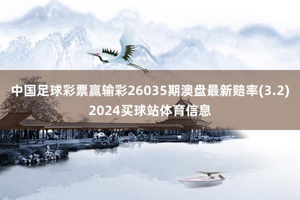 中国足球彩票赢输彩26035期澳盘最新赔率(3.2)2024买球站体育信息