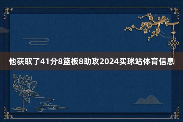 他获取了41分8篮板8助攻2024买球站体育信息