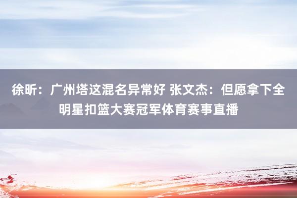 徐昕：广州塔这混名异常好 张文杰：但愿拿下全明星扣篮大赛冠军体育赛事直播