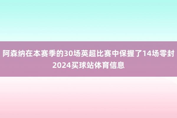 阿森纳在本赛季的30场英超比赛中保握了14场零封2024买球站体育信息
