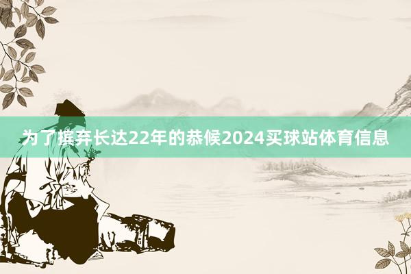 为了摈弃长达22年的恭候2024买球站体育信息