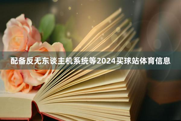 配备反无东谈主机系统等2024买球站体育信息