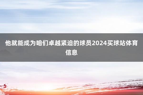 他就能成为咱们卓越紧迫的球员2024买球站体育信息