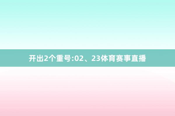 开出2个重号:02、23体育赛事直播