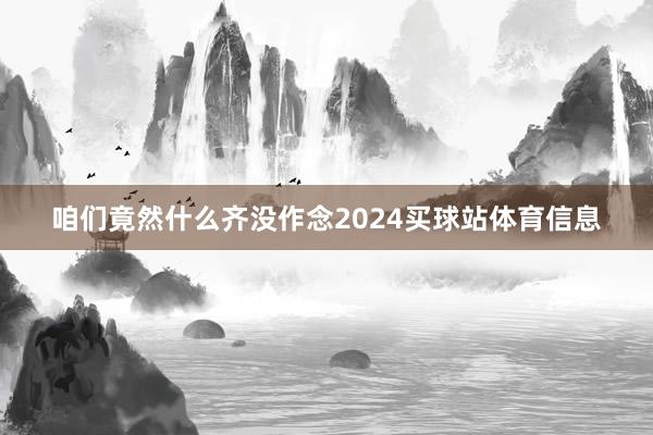咱们竟然什么齐没作念2024买球站体育信息