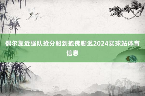 偶尔靠近强队抢分船到抱佛脚迟2024买球站体育信息