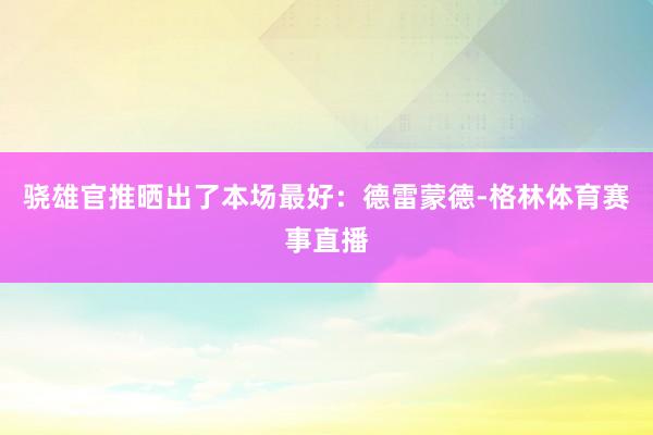骁雄官推晒出了本场最好：德雷蒙德-格林体育赛事直播