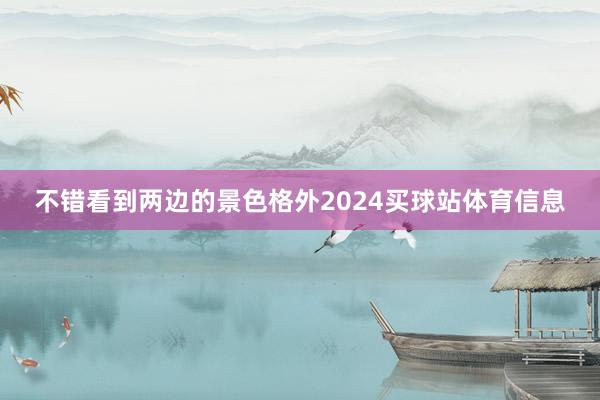 不错看到两边的景色格外2024买球站体育信息