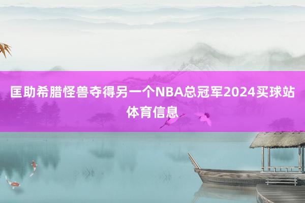 匡助希腊怪兽夺得另一个NBA总冠军2024买球站体育信息