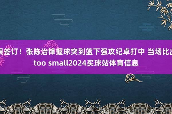 很签订！张陈治锋握球突到篮下强攻纪卓打中 当场比出too small2024买球站体育信息