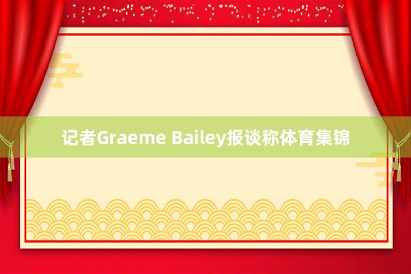记者Graeme Bailey报谈称体育集锦