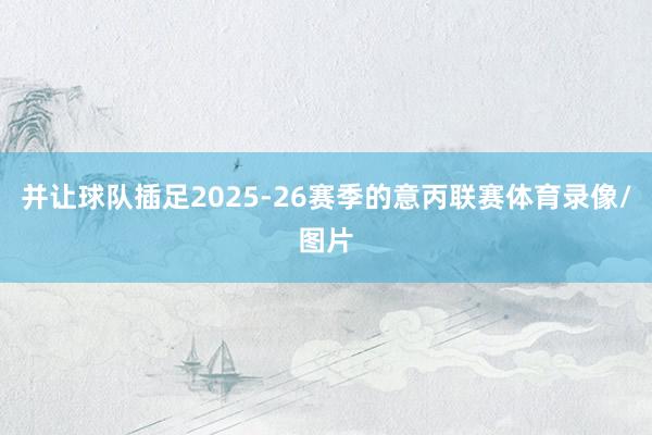 并让球队插足2025-26赛季的意丙联赛体育录像/图片