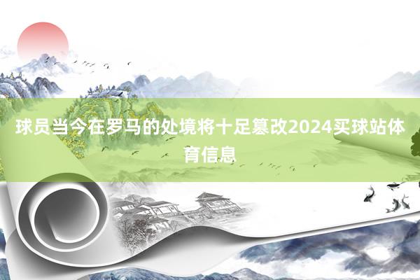 球员当今在罗马的处境将十足篡改2024买球站体育信息
