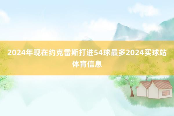 2024年现在约克雷斯打进54球最多2024买球站体育信息