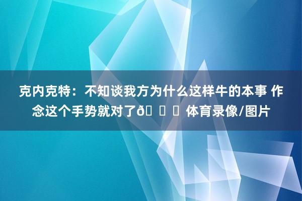 克内克特：不知谈我方为什么这样牛的本事 作念这个手势就对了😂体育录像/图片