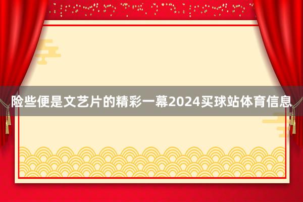 险些便是文艺片的精彩一幕2024买球站体育信息