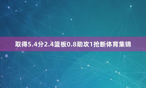 取得5.4分2.4篮板0.8助攻1抢断体育集锦