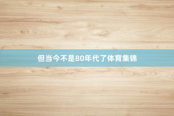 但当今不是80年代了体育集锦