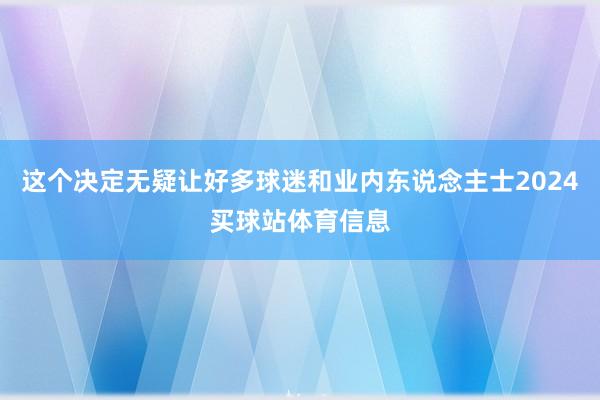 这个决定无疑让好多球迷和业内东说念主士2024买球站体育信息