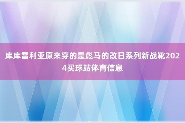 库库雷利亚原来穿的是彪马的改日系列新战靴2024买球站体育信息