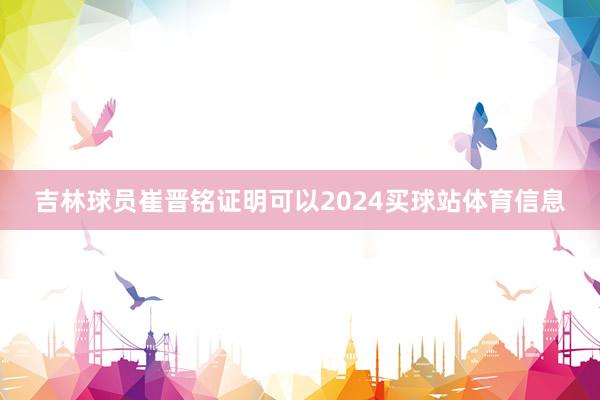 吉林球员崔晋铭证明可以2024买球站体育信息