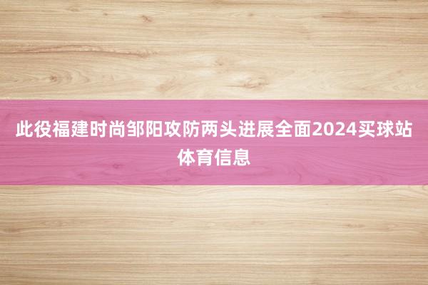 此役福建时尚邹阳攻防两头进展全面2024买球站体育信息