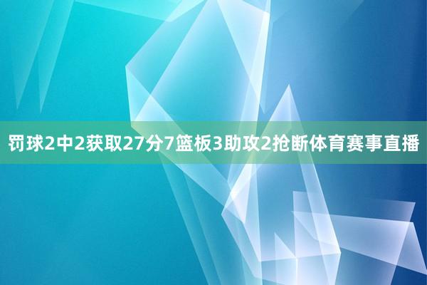 罚球2中2获取27分7篮板3助攻2抢断体育赛事直播