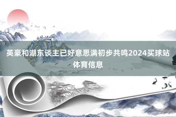 英豪和湖东谈主已好意思满初步共鸣2024买球站体育信息