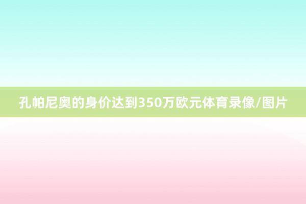 孔帕尼奥的身价达到350万欧元体育录像/图片