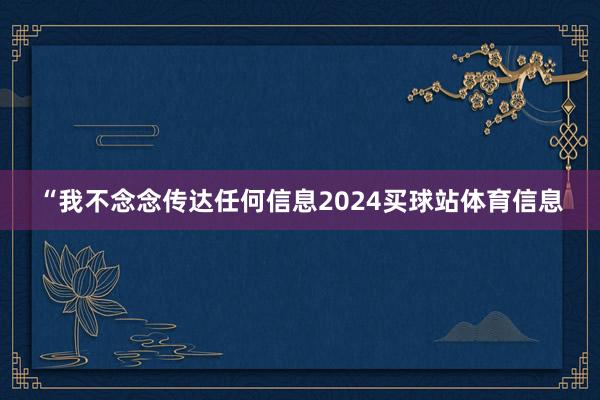 “我不念念传达任何信息2024买球站体育信息