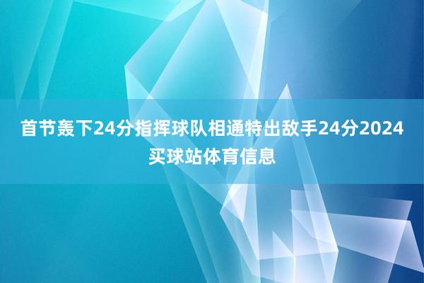 首节轰下24分指挥球队相通特出敌手24分2024买球站体育信息